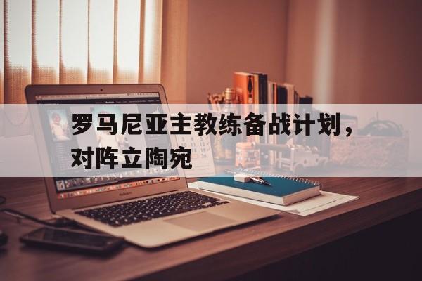 罗马尼亚主教练备战计划，对阵立陶宛的简单介绍