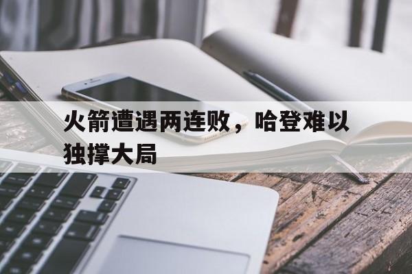 火箭遭遇两连败，哈登难以独撑大局的简单介绍
