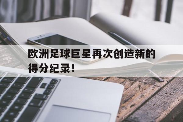 欧洲足球巨星再次创造新的得分纪录！