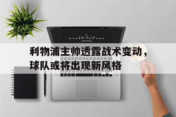 利物浦主帅透露战术变动，球队或将出现新风格的简单介绍