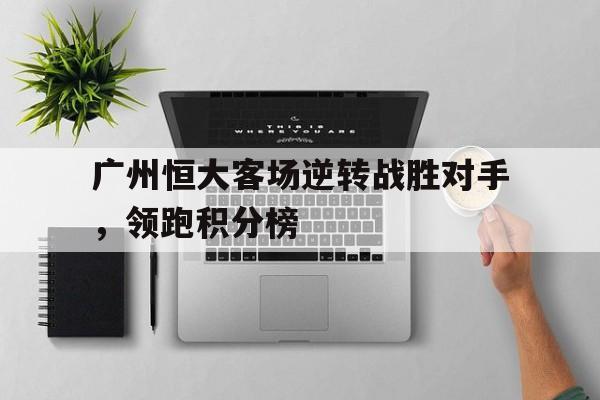 包含广州恒大客场逆转战胜对手，领跑积分榜的词条