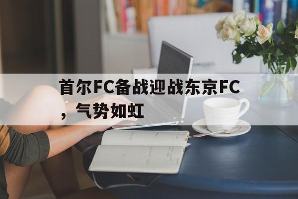 包含首尔FC备战迎战东京FC，气势如虹的词条