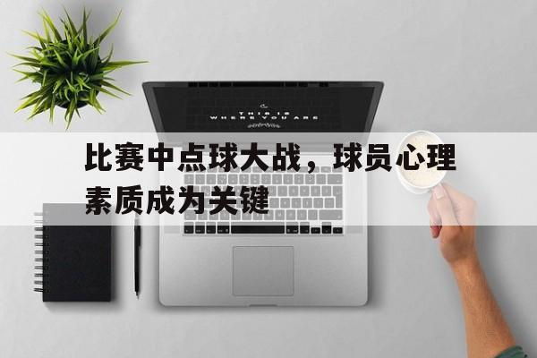 比赛中点球大战，球员心理素质成为关键的简单介绍
