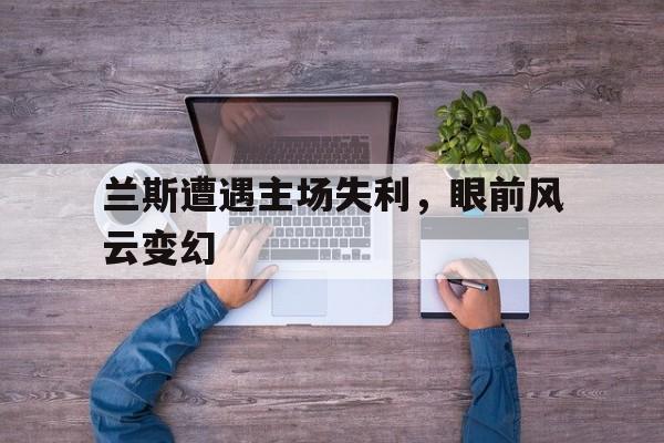 包含兰斯遭遇主场失利，眼前风云变幻的词条