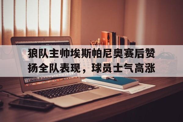 关于狼队主帅埃斯帕尼奥赛后赞扬全队表现，球员士气高涨的信息