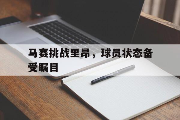 马赛挑战里昂，球员状态备受瞩目