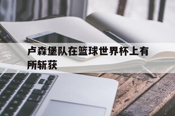 卢森堡队在篮球世界杯上有所斩获