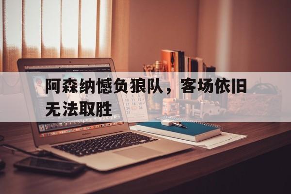 关于阿森纳憾负狼队，客场依旧无法取胜的信息