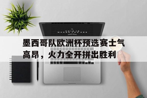 关于墨西哥队欧洲杯预选赛士气高昂，火力全开拼出胜利的信息