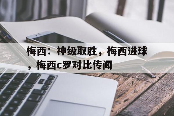 梅西：神级取胜，梅西进球，梅西c罗对比传闻的简单介绍