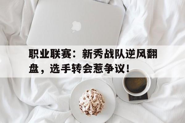 职业联赛：新秀战队逆风翻盘，选手转会惹争议！新秀对抗赛