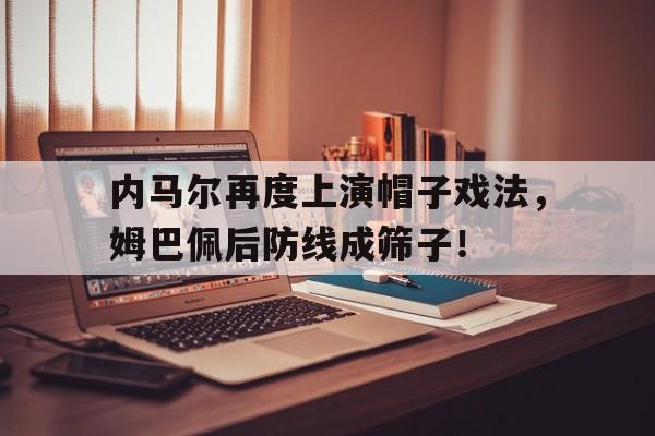 内马尔再度上演帽子戏法，姆巴佩后防线成筛子！