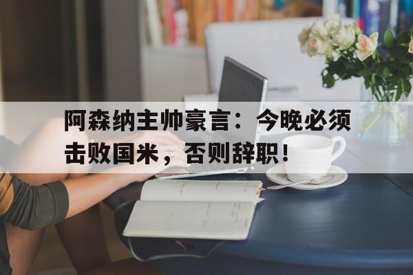 阿森纳主帅豪言：今晚必须击败国米，否则辞职！
