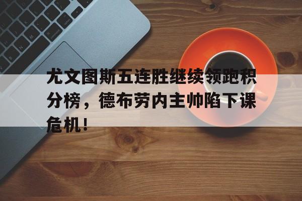 尤文图斯五连胜继续领跑积分榜，德布劳内主帅陷下课危机！尤文图斯今日阵容