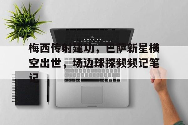 梅西传射建功,巴萨新星横空出世,场边球探频频记笔记 梅西传射建功,巴萨新星横空出世,场边球探频频记笔记