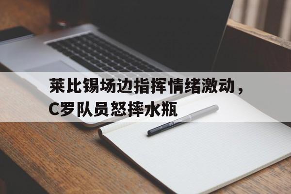 莱比锡场边指挥情绪激动，C罗队员怒摔水瓶